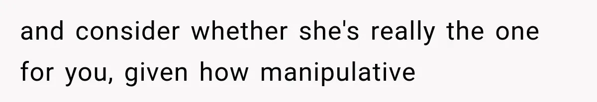 and consider whether she's really the one for you, given how manipulative