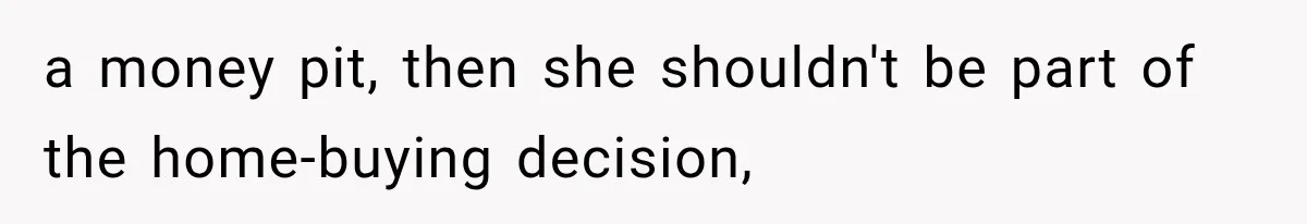 a money pit, then she shouldn't be part of the home-buying decision,