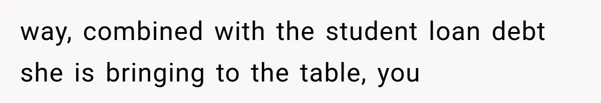 way, combined with the student loan debt she is bringing to the table, you
