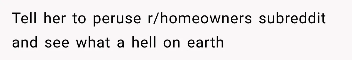 Tell her to peruse r/homeowners subreddit and see what a hell on earth