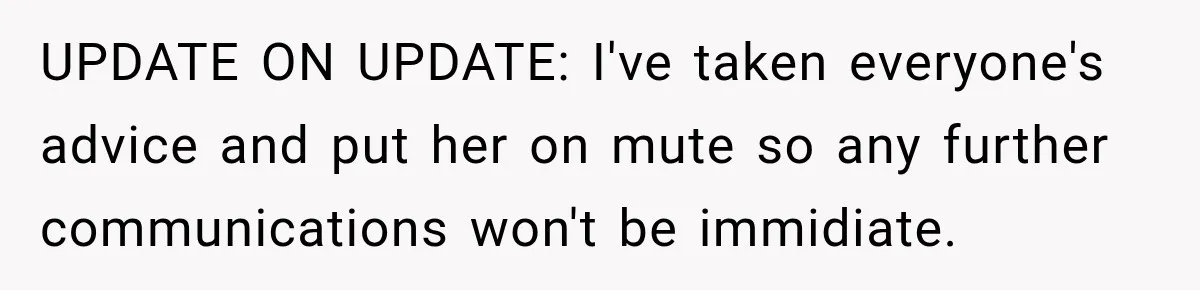 UPDATE ON UPDATE: I've taken everyone's advice and put her on mute so any further communications won't be immidiate.