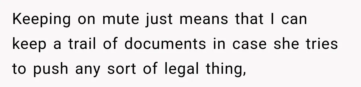 Keeping on mute just means that I can keep a trail of documents in case she tries to push any sort of legal thing,
