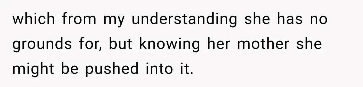 which from my understanding she has no grounds for, but knowing her mother she might be pushed into it.