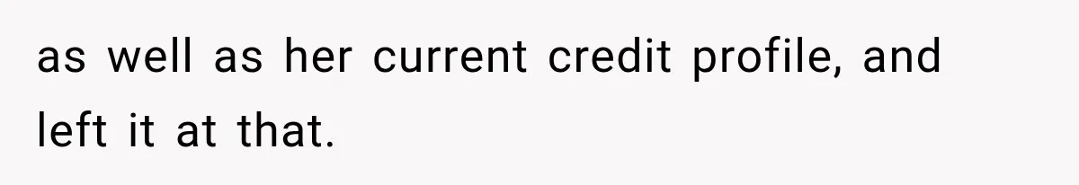 as well as her current credit profile, and left it at that.
