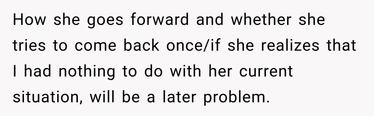 How she goes forward and whether she tries to come back once/if she realizes that I had nothing to do with her current situation, will be a later problem.
