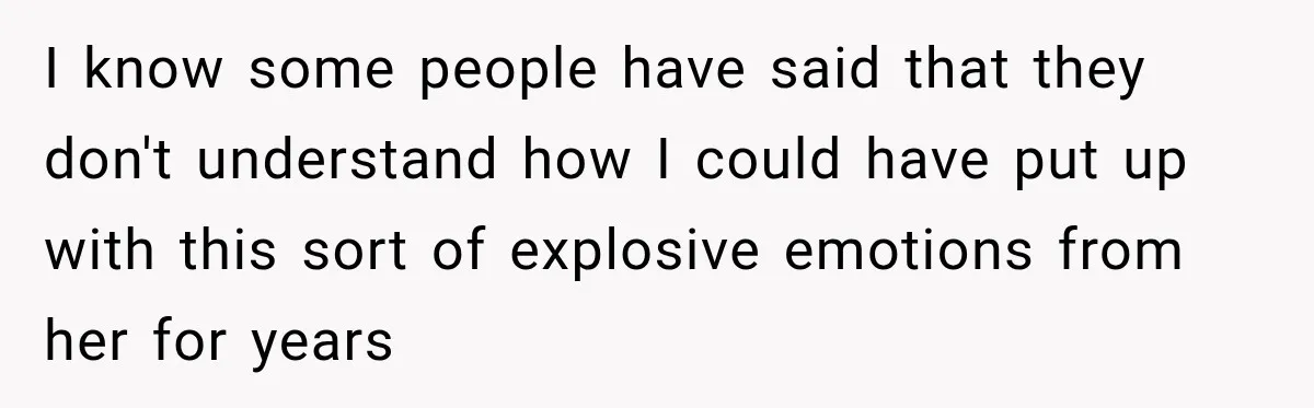 I know some people have said that they don't understand how I could have put up with this sort of explosive emotions from her for years