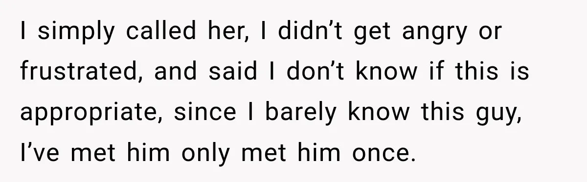 I simply called her, I didn’t get angry or frustrated, and said I don’t know if this is appropriate, since I barely know this guy, I’ve met him only met...