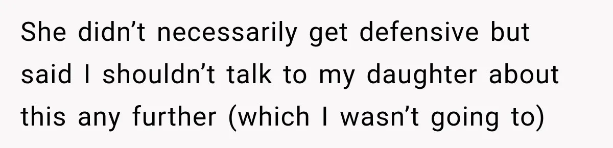 She didn’t necessarily get defensive but said I shouldn’t talk to my daughter about this any further (which I wasn’t going to)