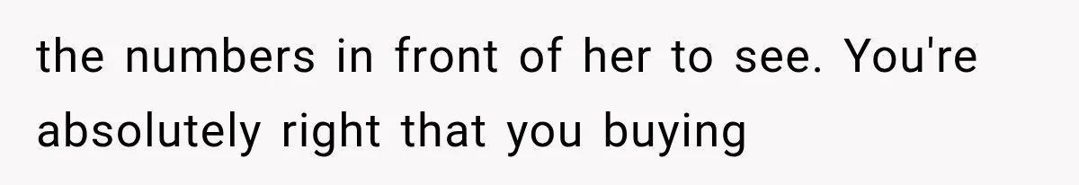 the numbers in front of her to see. You're absolutely right that you buying
