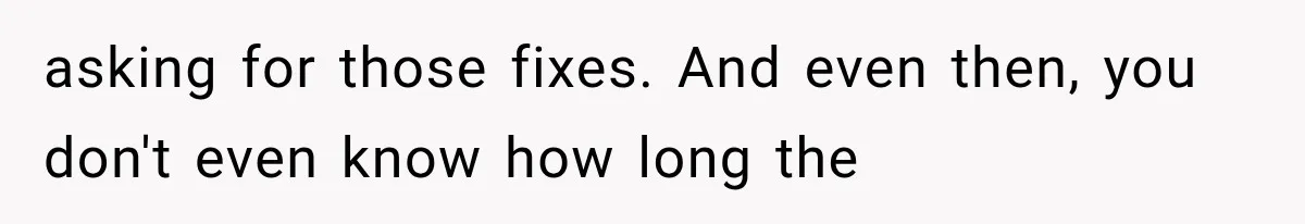 asking for those fixes. And even then, you don't even know how long the