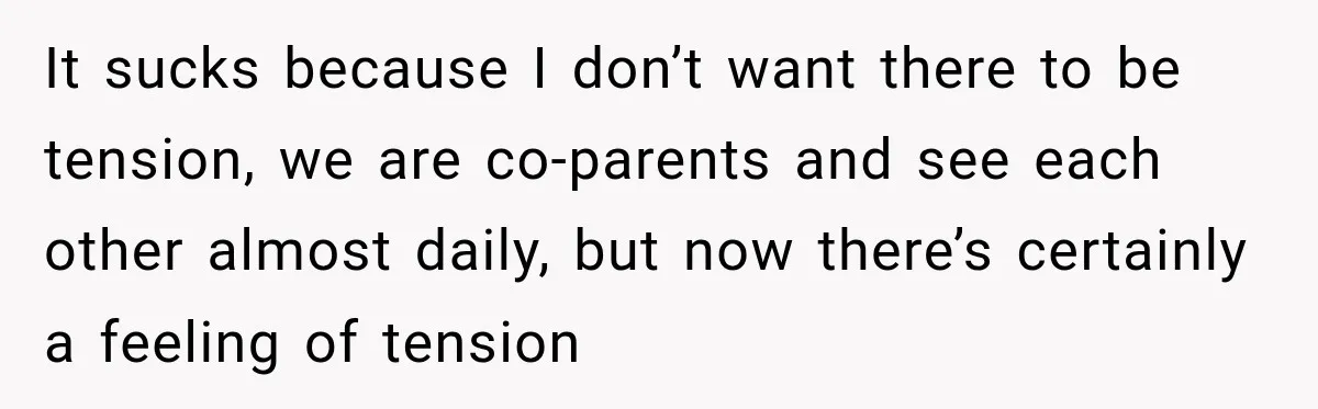 It sucks because I don’t want there to be tension, we are co-parents and see each other almost daily, but now there’s certainly a feeling of tension