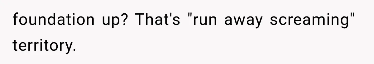 foundation up? That's "run away screaming" territory.