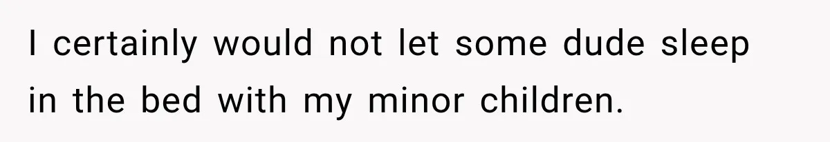 I certainly would not let some dude sleep in the bed with my minor children.