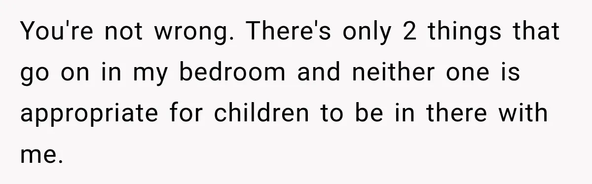You're not wrong. There's only 2 things that go on in my bedroom and neither one is appropriate for children to be in there with me.