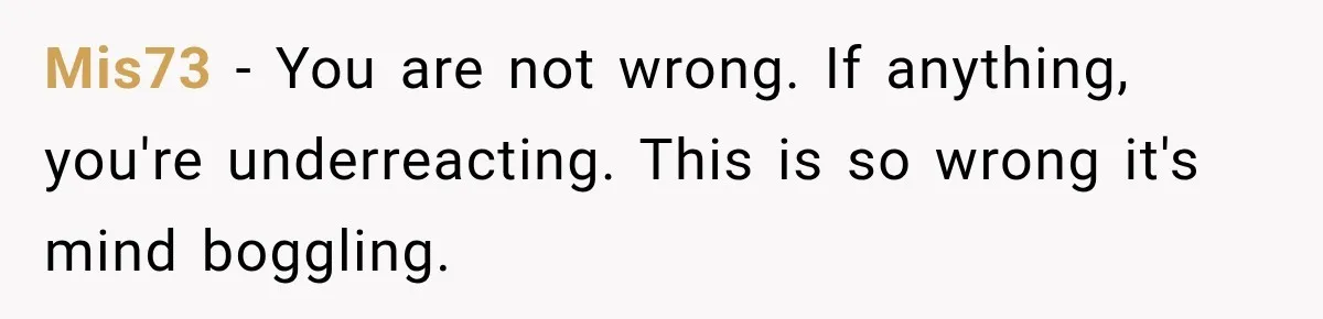 Mis73 − You are not wrong. If anything, you're underreacting. This is so wrong it's mind boggling.