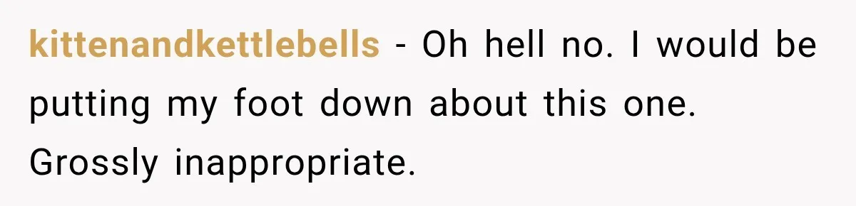 kittenandkettlebells − Oh hell no. I would be putting my foot down about this one. Grossly inappropriate.