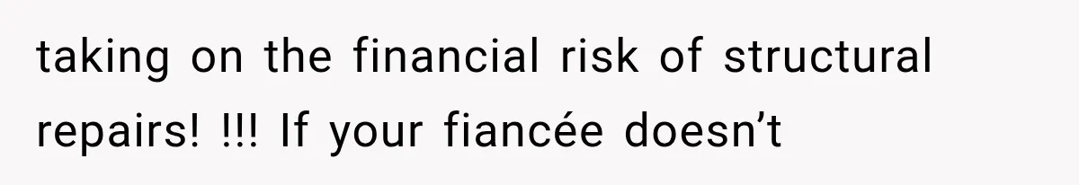 taking on the financial risk of structural repairs! !!! If your fiancée doesn’t