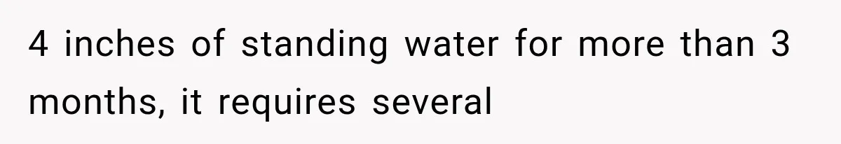 4 inches of standing water for more than 3 months, it requires several