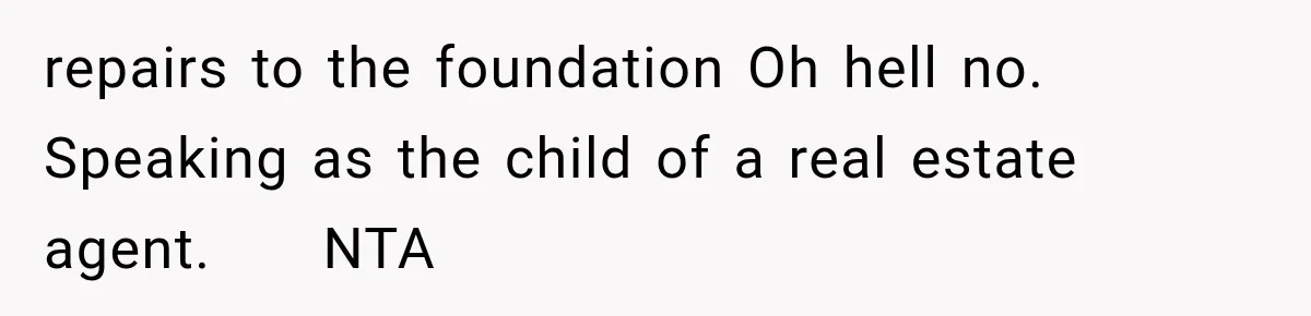 repairs to the foundation Oh hell no. Speaking as the child of a real estate agent.     NTA