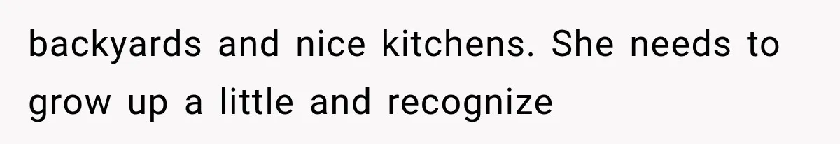 backyards and nice kitchens. She needs to grow up a little and recognize