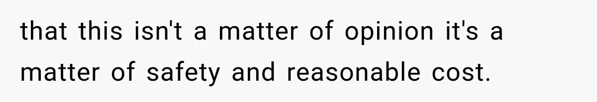 that this isn't a matter of opinion it's a matter of safety and reasonable cost.