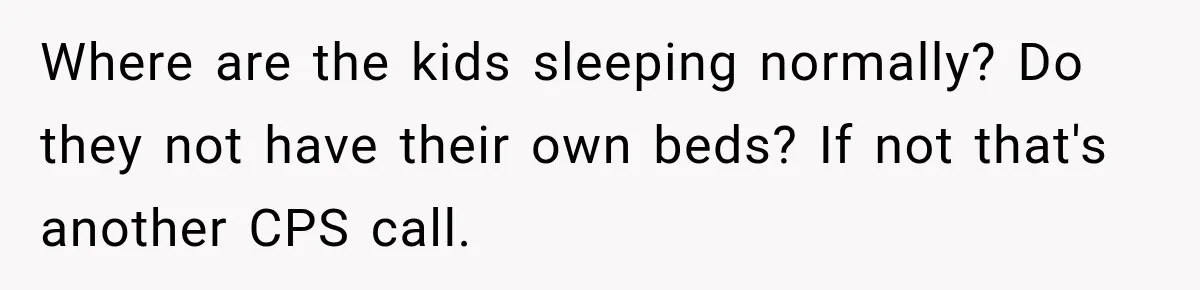 Where are the kids sleeping normally? Do they not have their own beds? If not that's another CPS call.
