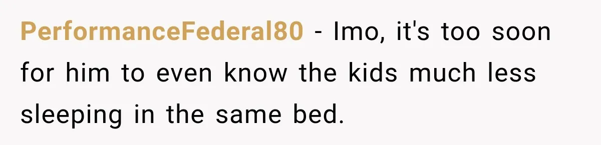 PerformanceFederal80 − Imo, it's too soon for him to even know the kids much less sleeping in the same bed.