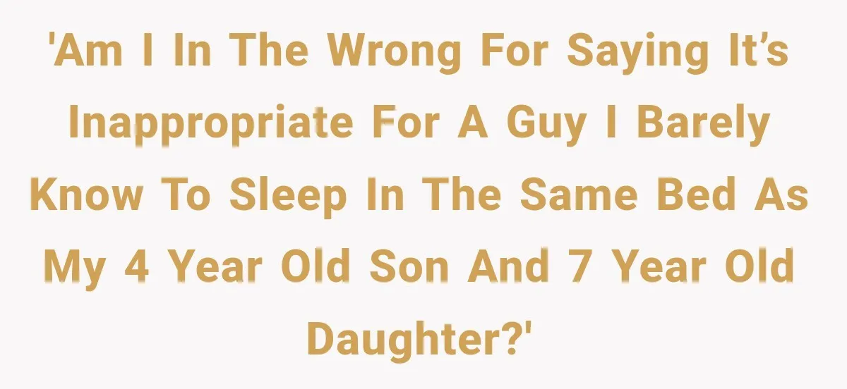 'Am I in the wrong for saying it’s inappropriate for a guy I barely know to sleep in the same bed as my 4 year old son and 7 year...