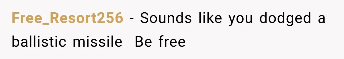Free_Resort256 − Sounds like you dodged a ballistic missile  Be free