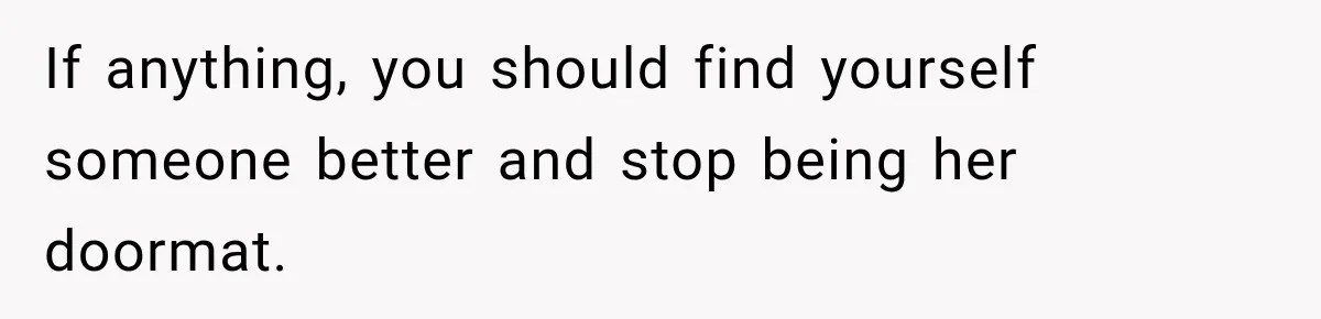 If anything, you should find yourself someone better and stop being her doormat.