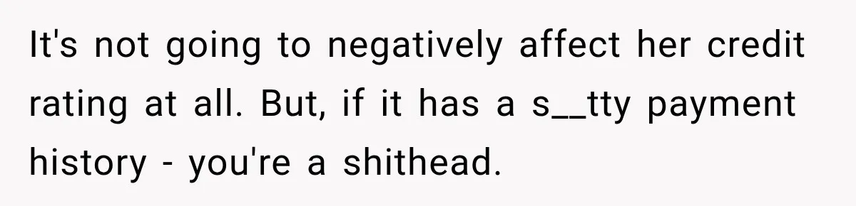 It's not going to negatively affect her credit rating at all. But, if it has a s__tty payment history - you're a shithead.