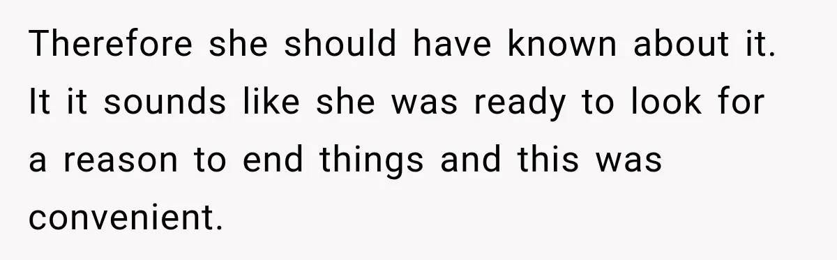 Therefore she should have known about it. It it sounds like she was ready to look for a reason to end things and this was convenient.