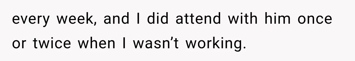 every week, and I did attend with him once or twice when I wasn’t working.