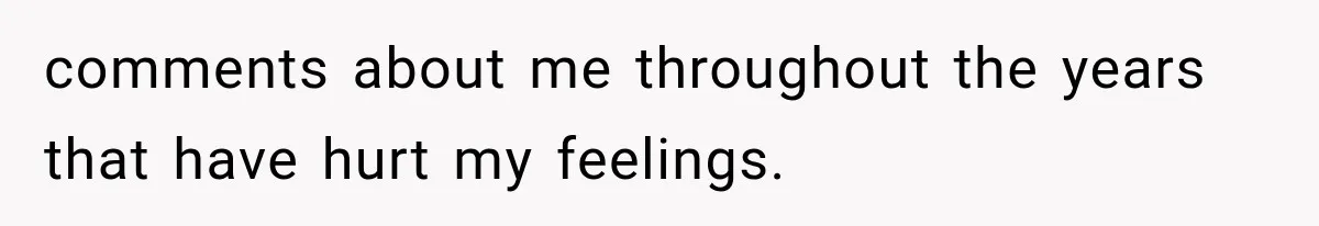 comments about me throughout the years that have hurt my feelings.