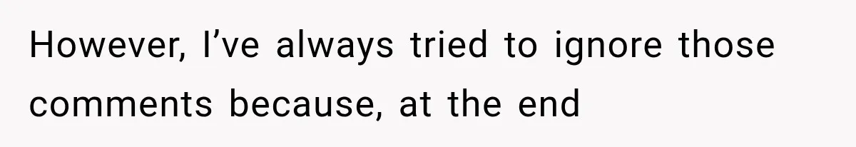 However, I’ve always tried to ignore those comments because, at the end