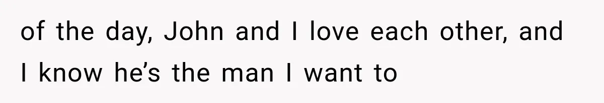 of the day, John and I love each other, and I know he’s the man I want to