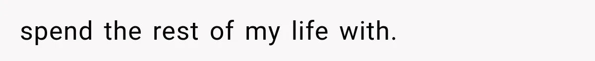 spend the rest of my life with.