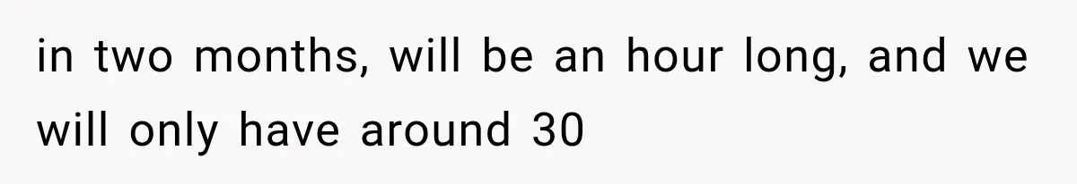 in two months, will be an hour long, and we will only have around 30