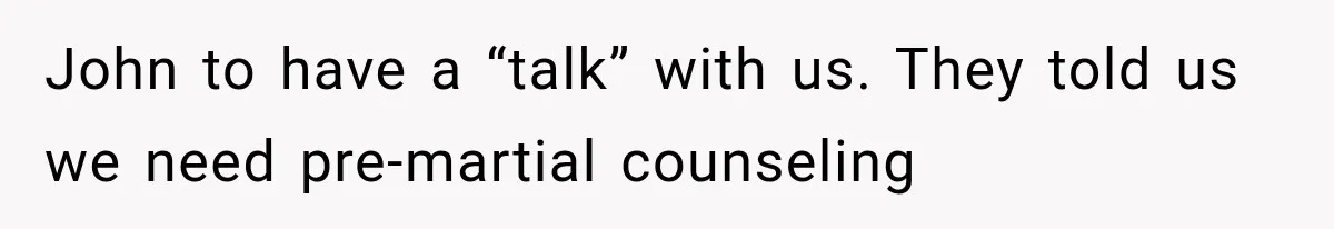 John to have a “talk” with us. They told us we need pre-martial counseling