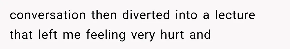 conversation then diverted into a lecture that left me feeling very hurt and