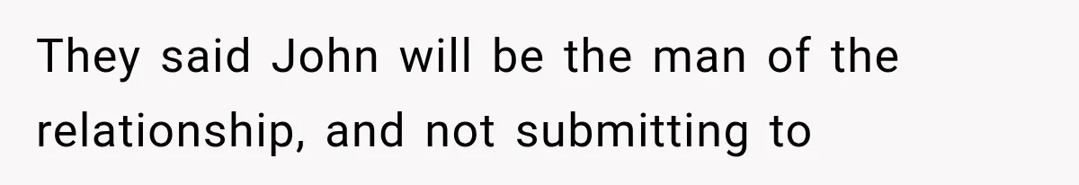 They said John will be the man of the relationship, and not submitting to