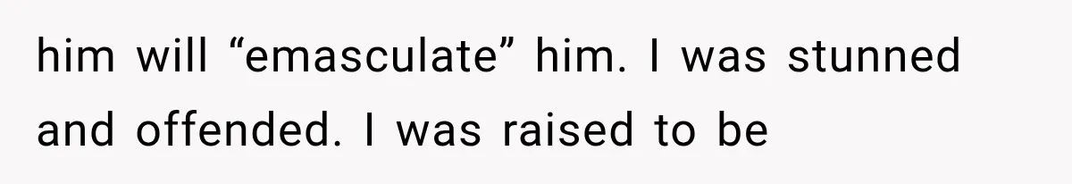 him will “emasculate” him. I was stunned and offended. I was raised to be