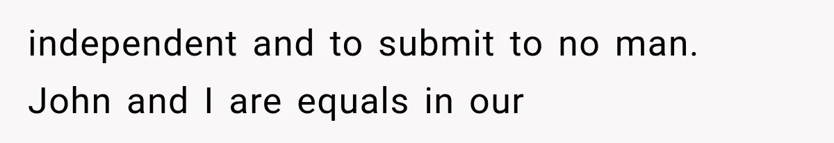independent and to submit to no man. John and I are equals in our