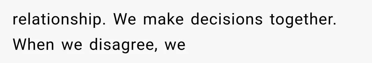 relationship. We make decisions together. When we disagree, we