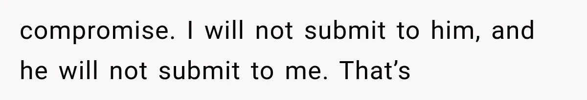 compromise. I will not submit to him, and he will not submit to me. That’s