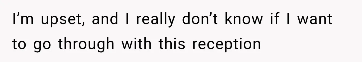 I’m upset, and I really don’t know if I want to go through with this reception