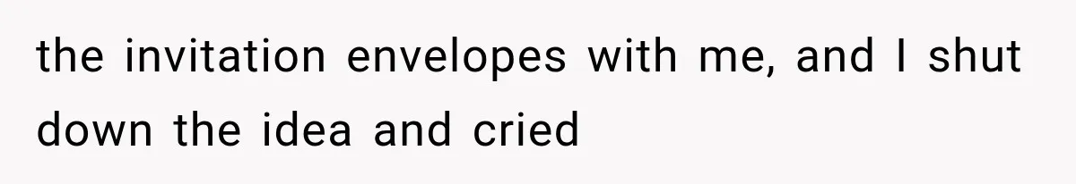 the invitation envelopes with me, and I shut down the idea and cried