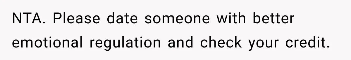 NTA. Please date someone with better emotional regulation and check your credit.