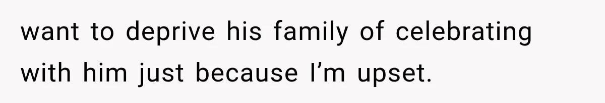 want to deprive his family of celebrating with him just because I’m upset.