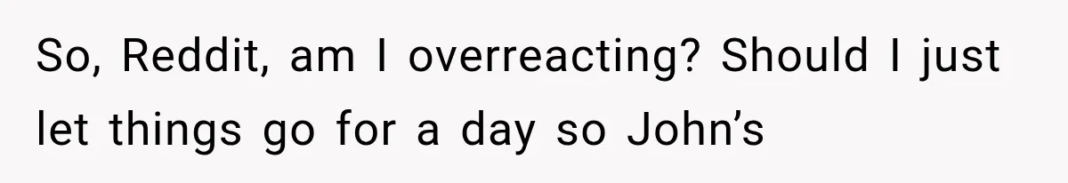 So, Reddit, am I overreacting? Should I just let things go for a day so John’s